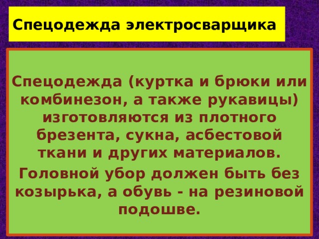 Спецодежда электросварщика   Спецодежда (куртка и брюки или комбинезон, а также рукавицы) изготовляются из плотного брезента, сукна, асбестовой ткани и других материалов. Головной убор должен быть без козырька, а обувь - на резиновой подошве. 