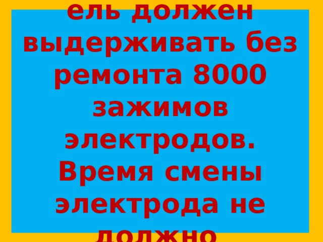 Электрододержатель должен выдерживать без ремонта 8000 зажимов электродов. Время смены электрода не должно  превышать 4 с. 