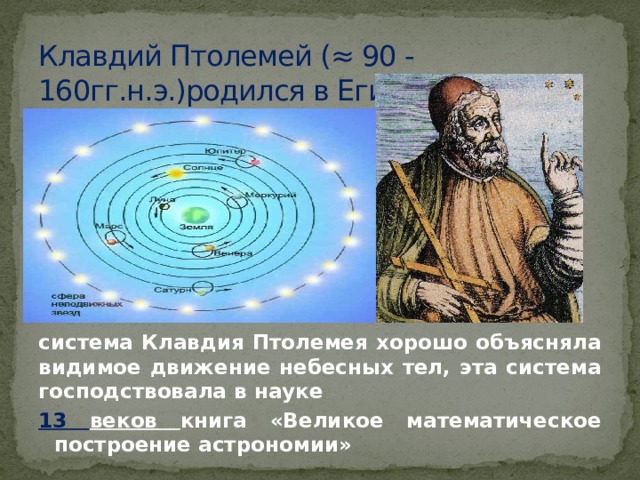 Клавдий Птолемей (≈ 90 - 160гг.н.э.)родился в Египте система Клавдия Птолемея хорошо объясняла видимое движение небесных тел, эта система господствовала в науке 13 веков книга «Великое математическое построение астрономии» 