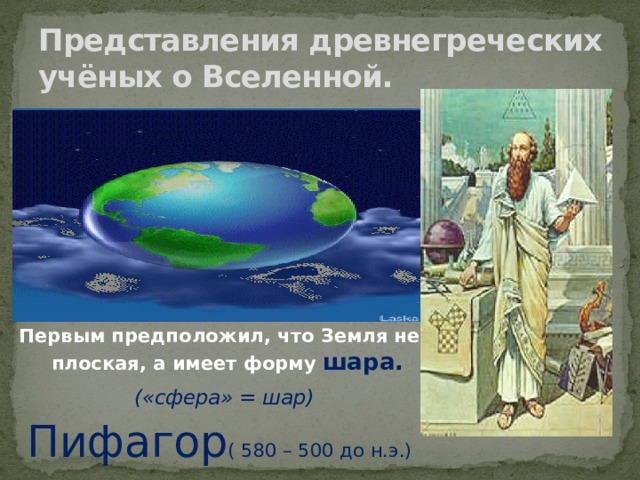 Представления древнегреческих учёных о Вселенной. Первым предположил, что Земля не плоская, а имеет форму шара.  («сфера» = шар) Пифагор ( 580 – 500 до н.э.) 