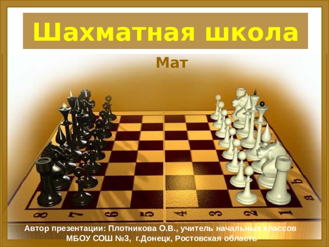 Шахматная школа Мат Автор презентации: Плотникова О.В., учитель начальных классов  МБОУ СОШ №3, г.Донецк, Ростовская область