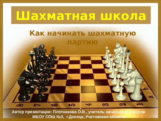 Шахматная школа Как начинать шахматную партию Автор презентации: Плотникова О.В., учитель начальных классов  МБОУ СОШ №3, г.Донецк, Ростовская область