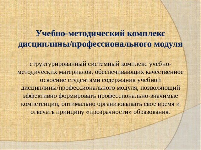 Учебно-методический комплекс дисциплины/профессионального модуля  структурированный системный комплекс учебно-методических материалов, обеспечивающих качественное освоение студентами содержания учебной дисциплины/профессионального модуля, позволяющий эффективно формировать профессионально-значимые компетенции, оптимально организовывать свое время и отвечать принципу «прозрачности» образования . 