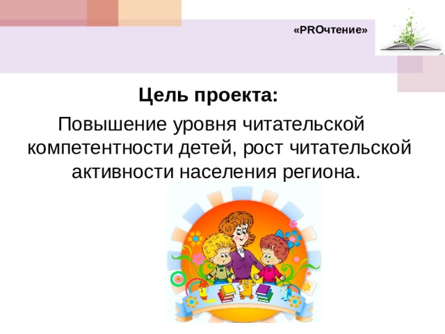 « PRO чтение» Цель проекта: Повышение уровня читательской компетентности детей, рост читательской активности населения региона.  