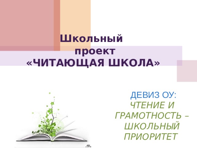 Школьный  проект «ЧИТАЮЩАЯ ШКОЛА»   ДЕВИЗ ОУ: ЧТЕНИЕ И ГРАМОТНОСТЬ – ШКОЛЬНЫЙ ПРИОРИТЕТ  