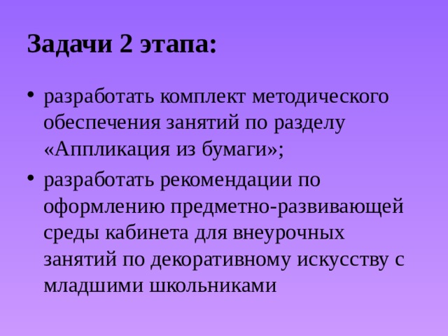 Задачи 2 этапа: разработать комплект методического обеспечения занятий по разделу «Аппликация из бумаги»; разработать рекомендации по оформлению предметно-развивающей среды кабинета для внеурочных занятий по декоративному искусству с младшими школьниками 