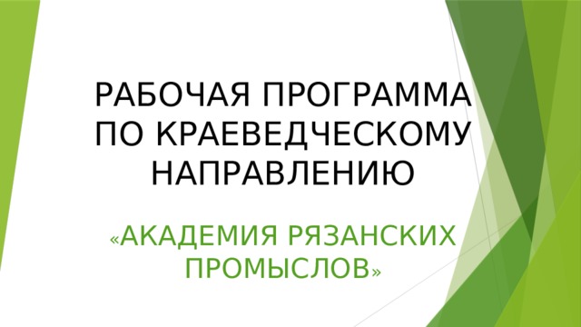 РАБОЧАЯ ПРОГРАММА ПО КРАЕВЕДЧЕСКОМУ НАПРАВЛЕНИЮ « АКАДЕМИЯ РЯЗАНСКИХ ПРОМЫСЛОВ » 