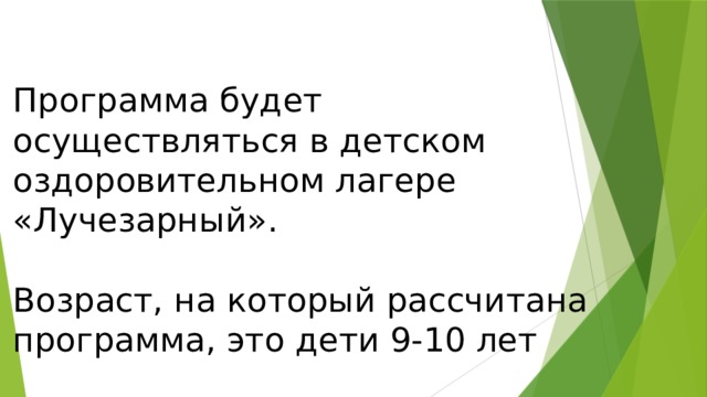 Программа будет осуществляться в детском оздоровительном лагере «Лучезарный».   Возраст, на который рассчитана программа, это дети 9-10 лет 