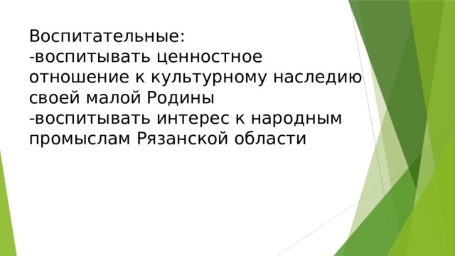 Воспитательные:  -воспитывать ценностное отношение к культурному наследию своей малой Родины  -воспитывать интерес к народным промыслам Рязанской области 