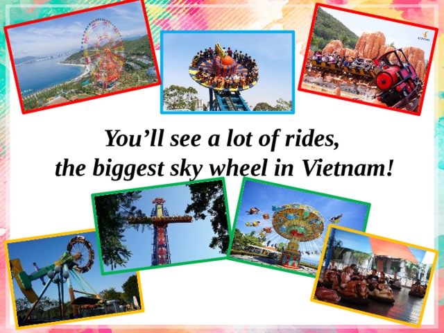 You’ll see a lot of rides,  the biggest sky wheel in Vietnam! 