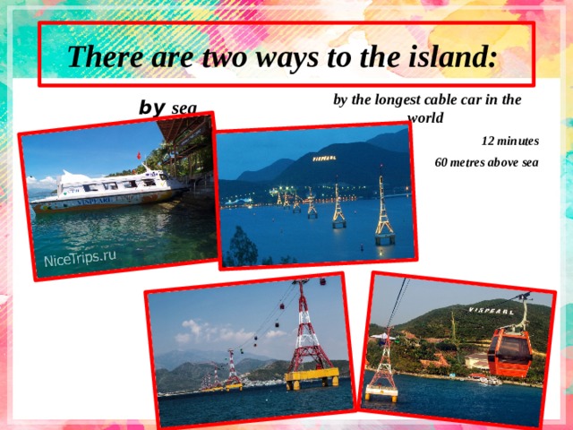 There are two ways to the island: by the longest cable car in the world 12 minutes  60 metres above sea  by sea  