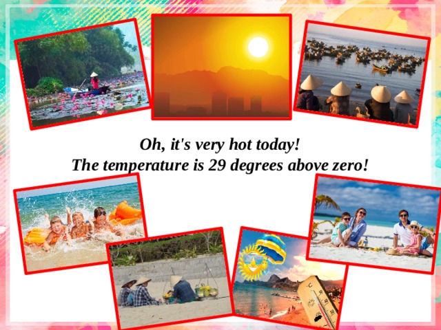 Oh, it's very hot today!  The temperature is 29 degrees above zero! 