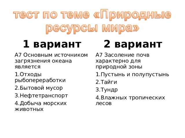 1 вариант 2 вариант А7 Основным источником загрязнения океана является А7 Засоление почв характерно для природной зоны Отходы рыбопереработки Бытовой мусор Нефтетранспорт Добыча морских животных Пустынь и полупустынь Тайги Тундр Влажных тропических лесов 