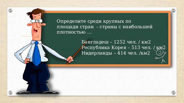 Определите среди крупных по площади стран - страны с наибольшей плотностью … Бангладеш – 1252 чел. / км2 Республика Корея – 513 чел. / км2 Нидерланды – 414 чел. /км2 