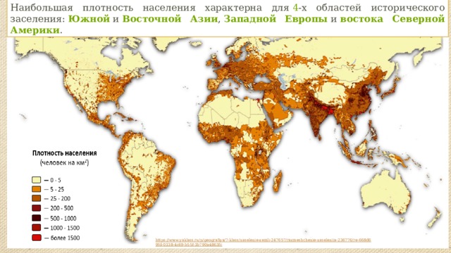 Наибольшая плотность населения характерна для  4 -х областей исторического заселения:  Южной  и  Восточной Азии ,  Западной Европы  и  востока Северной Америки .  https://www.yaklass.ru/p/geografiya/7-klass/naselenie-zemli-247657/razmeshchenie-naseleniia-236776/re-668d69fd-0338-4c69-b55f-3b790a4863fc 