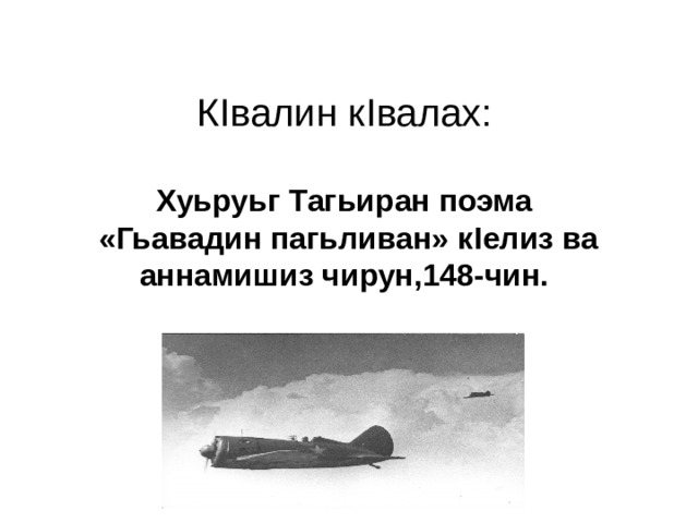 К I валин к I валах:   Хуьруьг Тагьиран поэма  «Гьавадин пагьливан» к I елиз ва аннамишиз чирун,148-чин. 