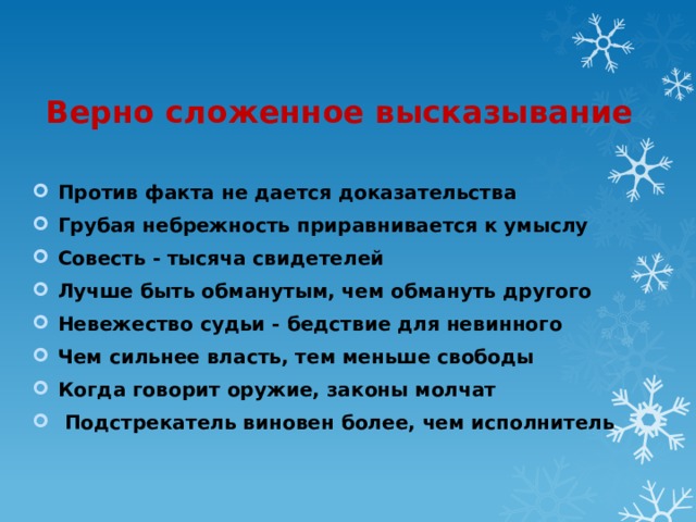 Верно сложенное высказывание Против факта не дается доказательства Грубая небрежность приравнивается к умыслу Совесть - тысяча свидетелей Лучше быть обманутым, чем обмануть другого Невежество судьи - бедствие для невинного Чем сильнее власть, тем меньше свободы Когда говорит оружие, законы молчат   Подстрекатель виновен более, чем исполнитель  