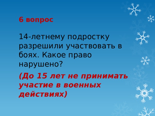 6 вопрос 14-летнему подростку разрешили участвовать в боях. Какое право нарушено? (До 15 лет не принимать участие в военных действиях) 