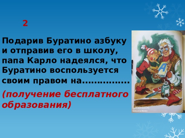 2 Подарив Буратино азбуку и отправив его в школу, папа Карло надеялся, что Буратино воспользуется своим правом на ……………. (получение бесплатного образования) 