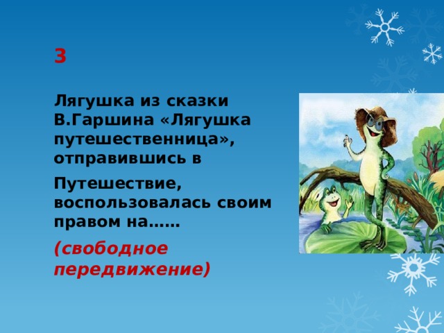 3 Лягушка из сказки В.Гаршина «Лягушка путешественница», отправившись в Путешествие, воспользовалась своим правом на…… (свободное передвижение) 