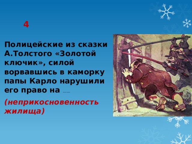 4 Полицейские из сказки А.Толстого «Золотой ключик», силой ворвавшись в каморку папы Карло нарушили его право на …… (неприкосновенность жилища) 