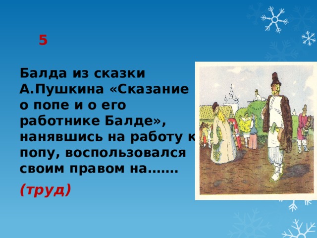 5 Балда из сказки А.Пушкина «Сказание о попе и о его работнике Балде», нанявшись на работу к попу, воспользовался своим правом на……. (труд) 