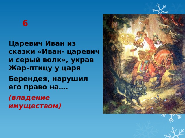 6 Царевич Иван из сказки «Иван- царевич и серый волк», украв Жар-птицу у царя Берендея, нарушил его право на …. (владение имуществом) 