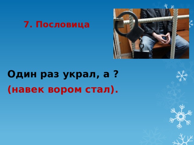 7. Пословица Один раз украл, а ? (навек вором стал). 