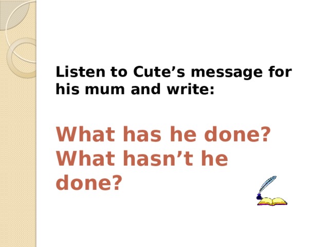 Listen to Cute’s message for his mum and write:  What has he done? What hasn’t he done? 