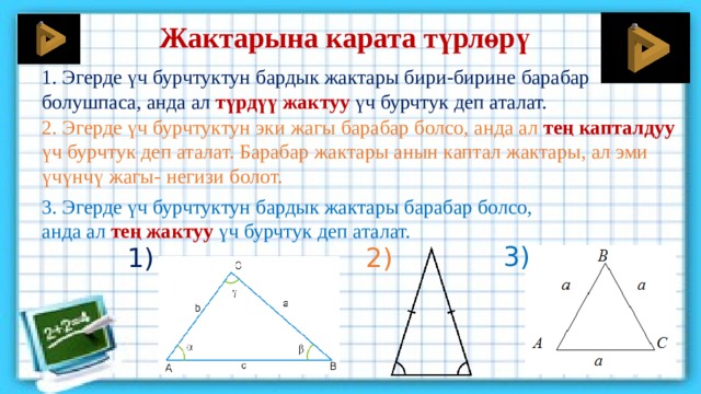 Жактарына карата түрлөрү 1. Эгерде үч бурчтуктун бардык жактары бири-бирине барабар болушпаса, анда ал түрдүү жактуу үч бурчтук деп аталат. 2. Эгерде үч бурчтуктун эки жагы барабар болсо, анда ал тең капталдуу  үч бурчтук деп аталат. Барабар жактары анын каптал жактары, ал эми үчүнчү жагы- негизи болот. 3. Эгерде үч бурчтуктун бардык жактары барабар болсо, анда ал тең жактуу үч бурчтук деп аталат. 3) 2) 1) 