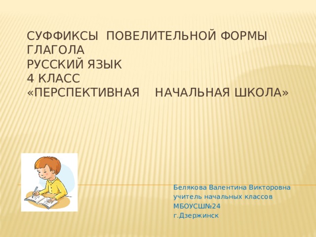 Суффиксы повелительной формы глагола  русский язык  4 класс  «Перспективная начальная школа»   Белякова Валентина Викторовна учитель начальных классов МБОУСШ№24 г.Дзержинск 
