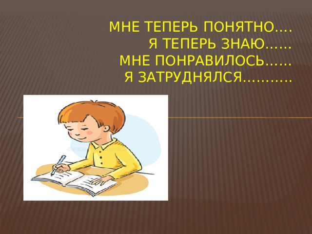 Мне теперь понятно….  Я теперь знаю……  Мне понравилось……  Я затруднялся……….. 