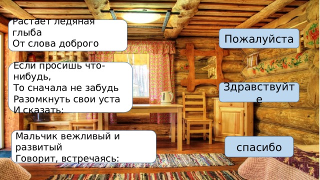   Растает ледяная глыба От слова доброго Пожалуйста Если просишь что-нибудь, То сначала не забудь Разомкнуть свои уста И сказать: Здравствуйте Мальчик вежливый и развитый Говорит, встречаясь: спасибо 
