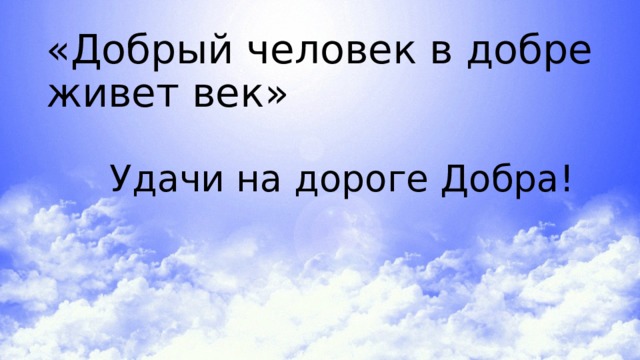 «Добрый человек в добре живет век»    Удачи на дороге Добра! 