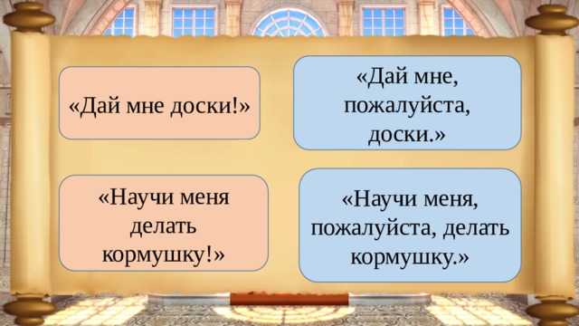 «Дай мне, пожалуйста, доски.» «Дай мне доски!» «Научи меня, пожалуйста, делать кормушку.» «Научи меня делать кормушку!» 