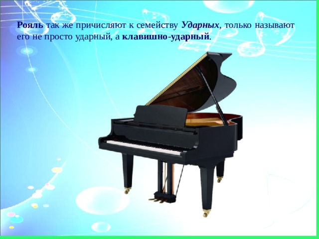 Рояль так же причисляют к семейству Ударных , только называют его не просто ударный, а клавишно-ударный . 