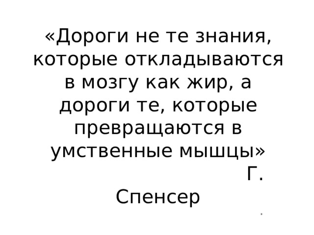 . «Дороги не те знания, которые откладываются в мозгу как жир, а дороги те, которые превращаются в умственные мышцы»  Г. Спенсер 