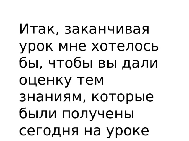 Итак, заканчивая урок мне хотелось бы, чтобы вы дали оценку тем знаниям, которые были получены сегодня на уроке 