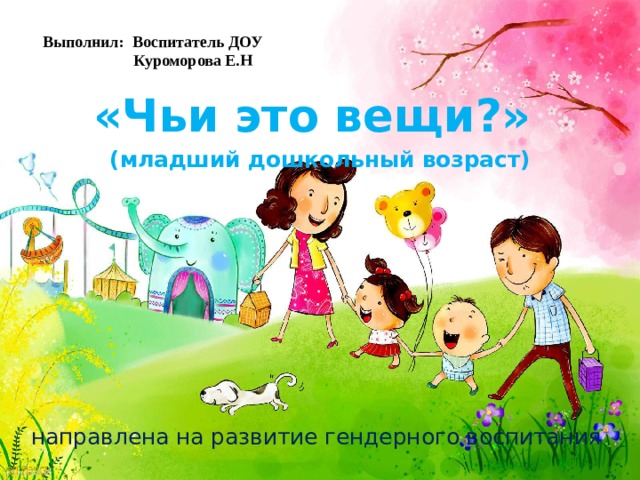  «Чьи это вещи?» (младший дошкольный возраст) направлена на развитие гендерного воспитания   Выполнил: Воспитатель ДОУ  Куроморова Е.Н 