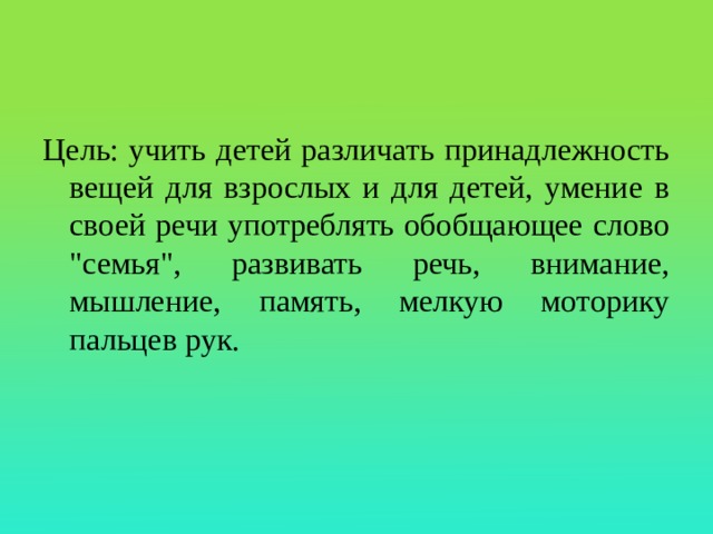 Цель: учить детей различать принадлежность вещей для взрослых и для детей, умение в своей речи употреблять обобщающее слово 
