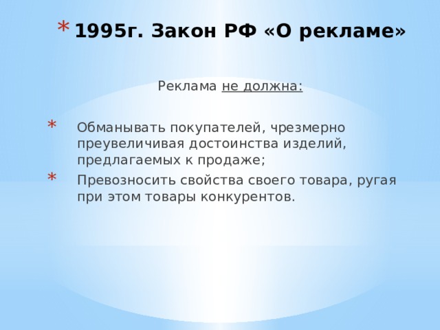 1995г. Закон РФ «О рекламе» Реклама не должна:  Обманывать покупателей, чрезмерно преувеличивая достоинства изделий, предлагаемых к продаже; Превозносить свойства своего товара, ругая при этом товары конкурентов. 