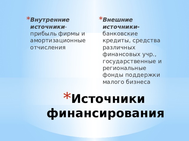 Внешние источники- банковские кредиты, средства различных финансовых учр., государственные и региональные фонды поддержки малого бизнеса Внутренние источники -прибыль фирмы и амортизационные отчисления Источники финансирования 