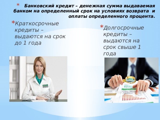 Банковский кредит – денежная сумма выдаваемая банком на определенный срок на условиях возврата и оплаты определенного процента. Краткосрочные кредиты – выдаются на срок до 1 года Долгосрочные кредиты – выдаются на срок свыше 1 года 