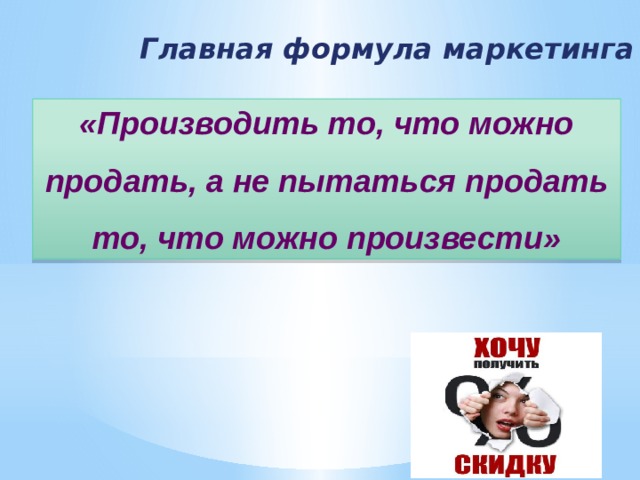 Главная формула маркетинга «Производить то, что можно продать, а не пытаться продать то, что можно произвести» 
