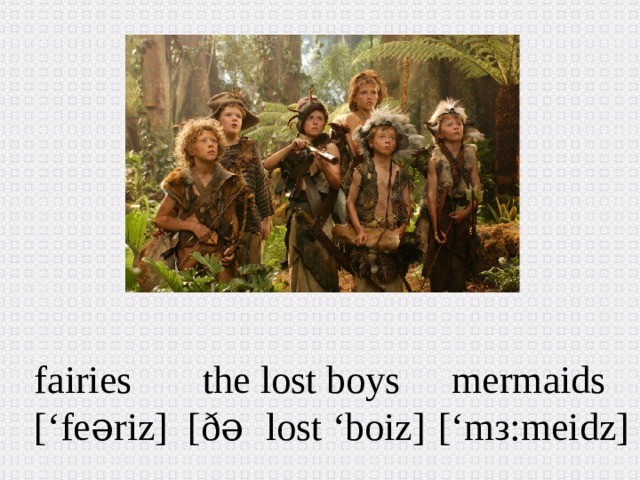 fairies the lost boys mermaids [‘fe əriz ] [ð ə  lost ‘boiz] [ ‘mз:meidz ]