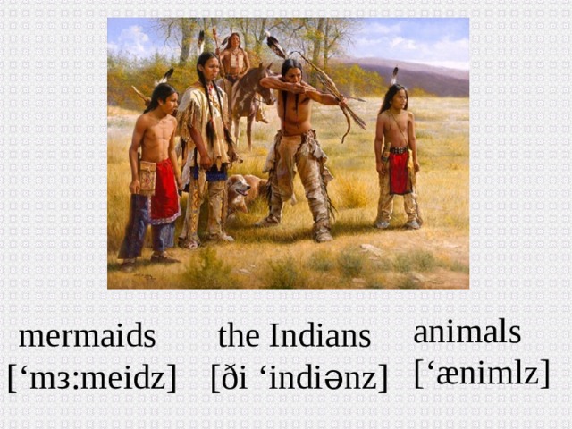 animals [‘æniml z ] the Indians mermaids [ð i ‘indiənz ] [ ‘mз:meidz ]