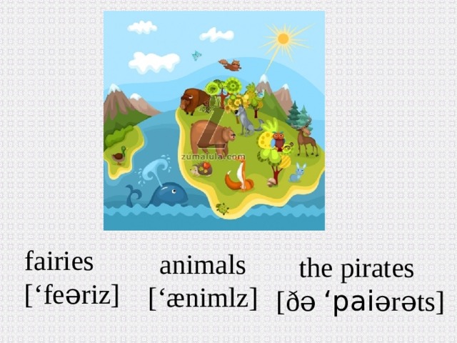 fairies [‘fe əriz ] animals [‘æniml z ] the pirates [ð ə ‘pai ərəts ]