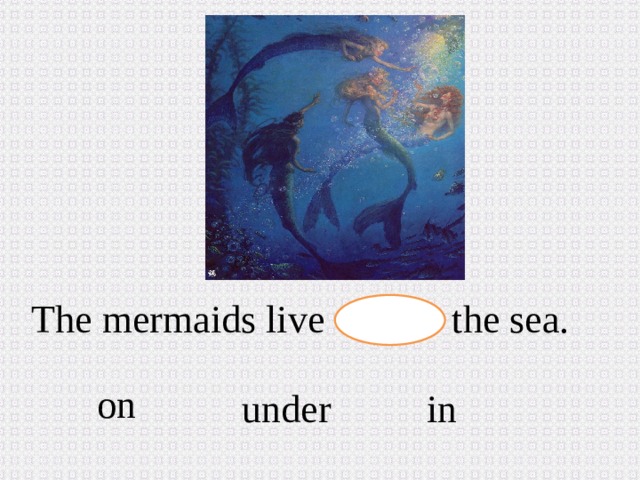 The mermaids live the sea. on in  under