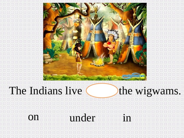 The Indians live the wigwams. on in  under
