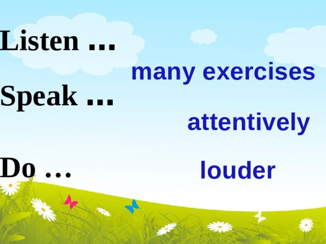 Listen …   Speak …   Do … many exercises attentively louder